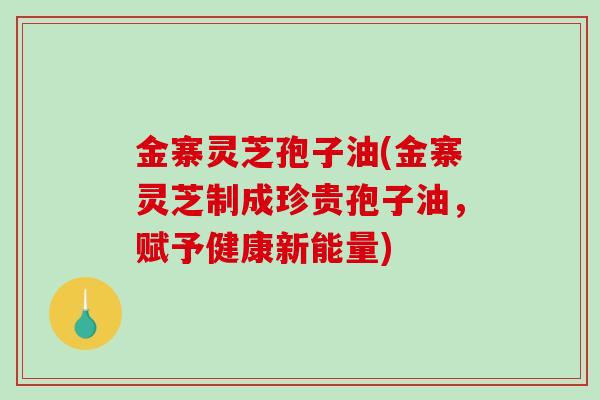 金寨灵芝孢子油(金寨灵芝制成珍贵孢子油，赋予健康新能量)