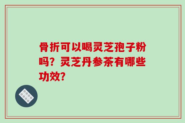 骨折可以喝灵芝孢子粉吗？灵芝丹参茶有哪些功效？