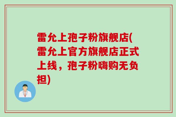 雷允上孢子粉旗舰店(雷允上官方旗舰店正式上线，孢子粉嗨购无负担)