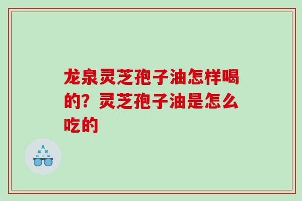 龙泉灵芝孢子油怎样喝的？灵芝孢子油是怎么吃的