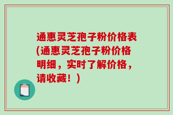 通惠灵芝孢子粉价格表(通惠灵芝孢子粉价格明细，实时了解价格，请收藏！)