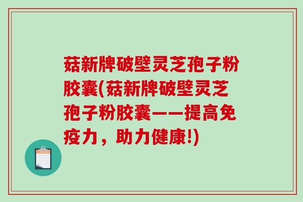 菇新牌破壁灵芝孢子粉胶囊(菇新牌破壁灵芝孢子粉胶囊——提高免疫力，助力健康!)