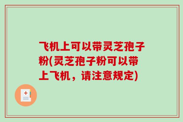 飞机上可以带灵芝孢子粉(灵芝孢子粉可以带上飞机，请注意规定)