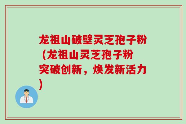 龙祖山破壁灵芝孢子粉 (龙祖山灵芝孢子粉突破创新，焕发新活力)