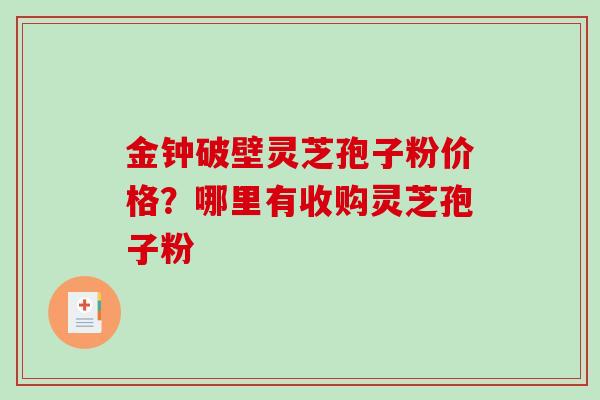 金钟破壁灵芝孢子粉价格？哪里有收购灵芝孢子粉