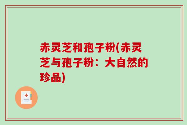 赤灵芝和孢子粉(赤灵芝与孢子粉：大自然的珍品)