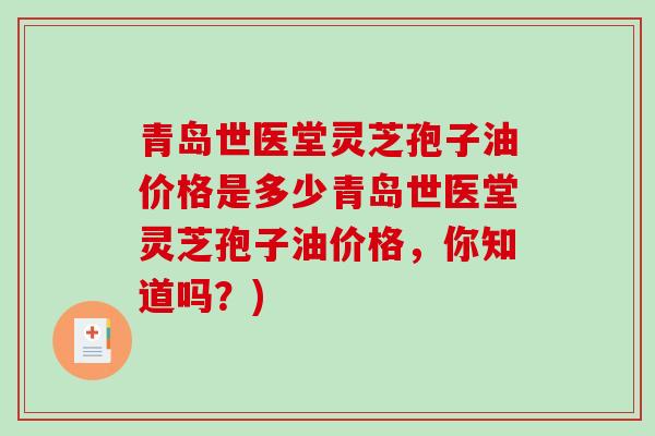 青岛世医堂灵芝孢子油价格是多少青岛世医堂灵芝孢子油价格，你知道吗？)