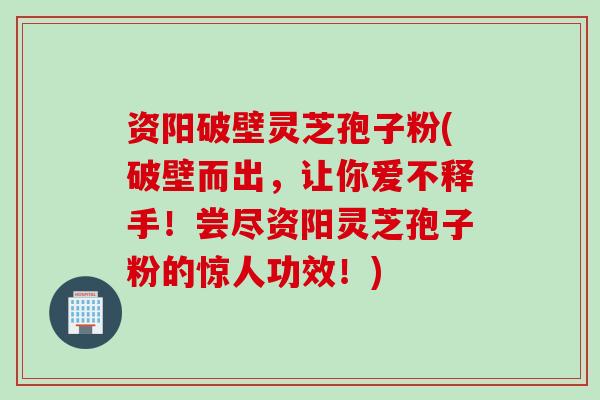资阳破壁灵芝孢子粉(破壁而出，让你爱不释手！尝尽资阳灵芝孢子粉的惊人功效！)