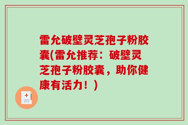 雷允破壁灵芝孢子粉胶囊(雷允推荐：破壁灵芝孢子粉胶囊，助你健康有活力！)