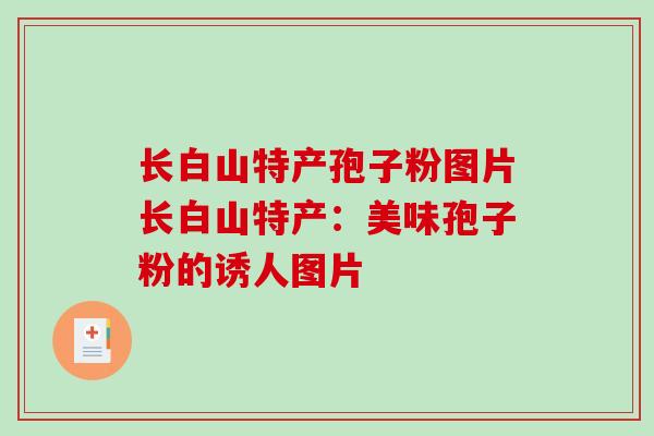 长白山特产孢子粉图片长白山特产：美味孢子粉的诱人图片