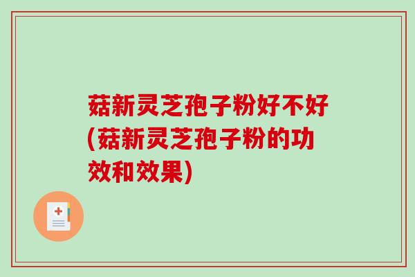 菇新灵芝孢子粉好不好(菇新灵芝孢子粉的功效和效果)