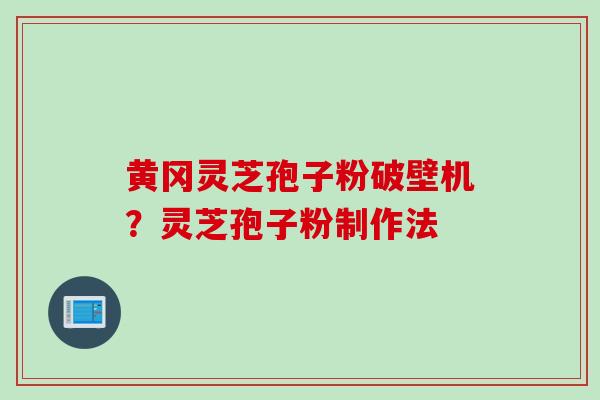 黄冈灵芝孢子粉破壁机？灵芝孢子粉制作法
