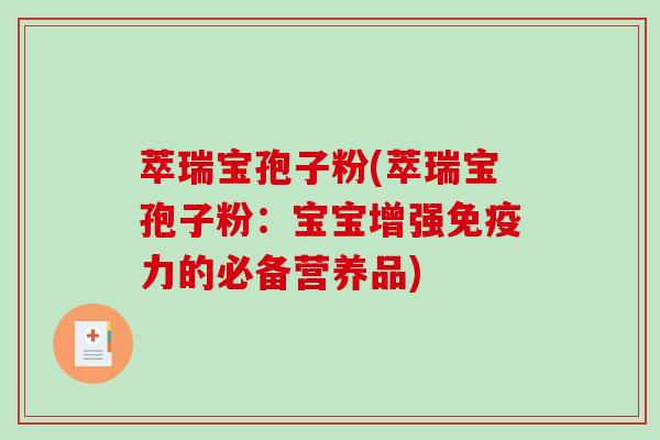 萃瑞宝孢子粉(萃瑞宝孢子粉：宝宝增强免疫力的必备营养品)