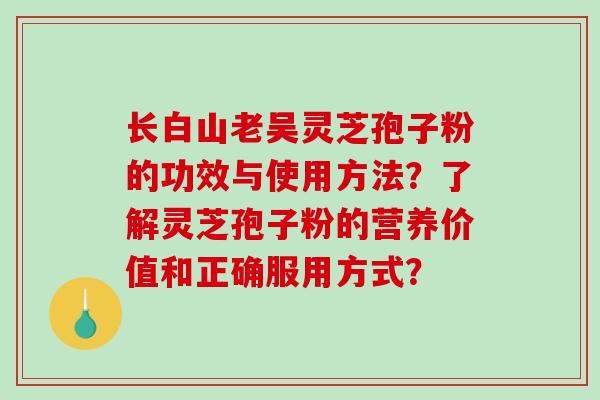 长白山老吴灵芝孢子粉的功效与使用方法？了解灵芝孢子粉的营养价值和正确服用方式？