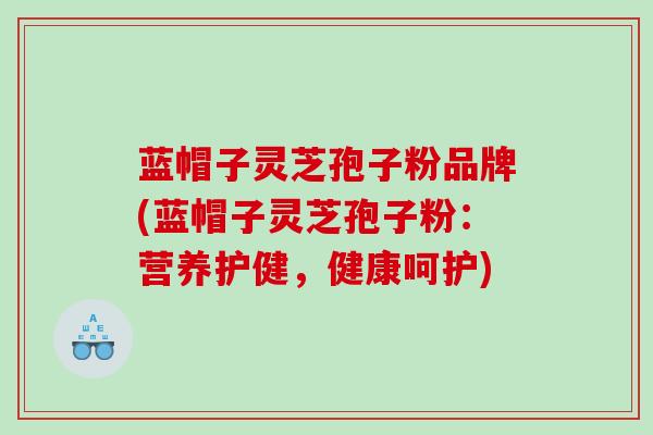 蓝帽子灵芝孢子粉品牌(蓝帽子灵芝孢子粉：营养护健，健康呵护)