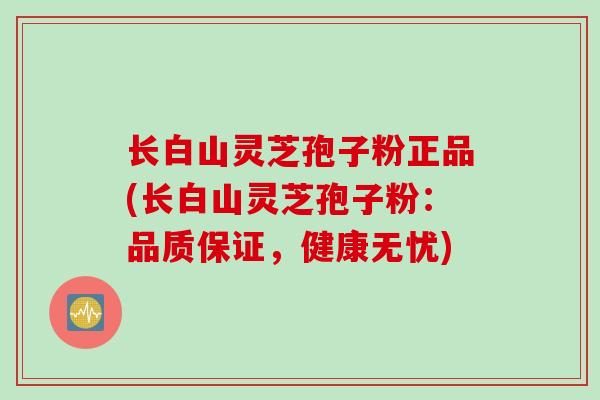 长白山灵芝孢子粉正品(长白山灵芝孢子粉：品质保证，健康无忧)