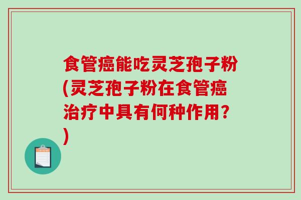 食管癌能吃灵芝孢子粉(灵芝孢子粉在食管癌治疗中具有何种作用？)