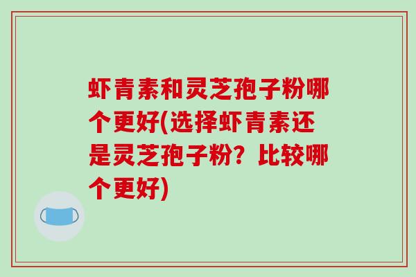 虾青素和灵芝孢子粉哪个更好(选择虾青素还是灵芝孢子粉？比较哪个更好)