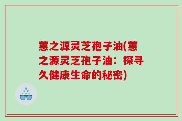 蕙之源灵芝孢子油(蕙之源灵芝孢子油：探寻久健康生命的秘密)
