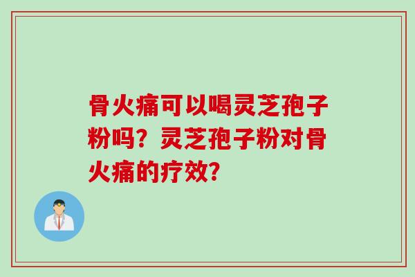 骨火痛可以喝灵芝孢子粉吗？灵芝孢子粉对骨火痛的疗效？