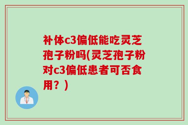 补体c3偏低能吃灵芝孢子粉吗(灵芝孢子粉对c3偏低患者可否食用？)