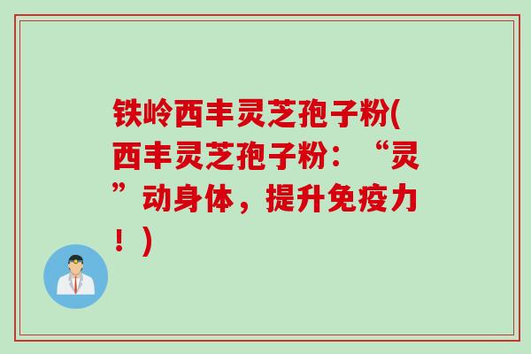 铁岭西丰灵芝孢子粉(西丰灵芝孢子粉：“灵”动身体，提升免疫力！)
