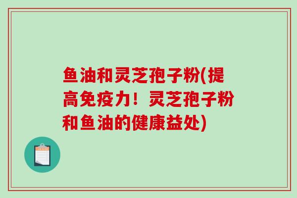 鱼油和灵芝孢子粉(提高免疫力！灵芝孢子粉和鱼油的健康益处)