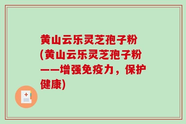黄山云乐灵芝孢子粉 (黄山云乐灵芝孢子粉——增强免疫力，保护健康)