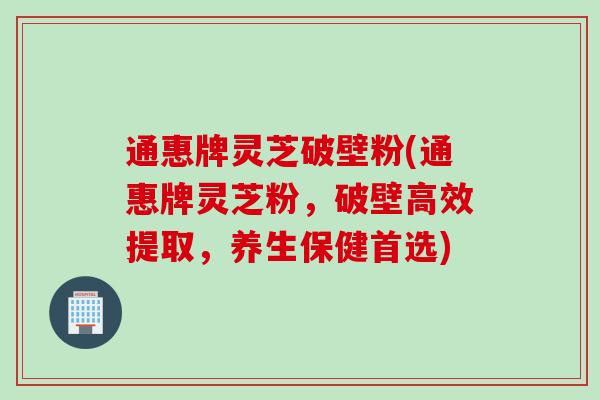 通惠牌灵芝破壁粉(通惠牌灵芝粉，破壁高效提取，养生保健首选)