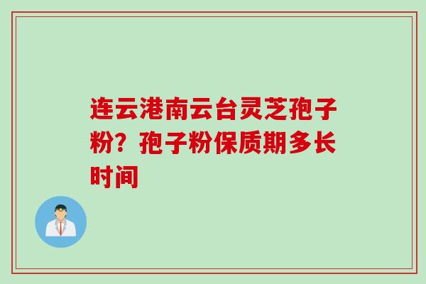 连云港南云台灵芝孢子粉？孢子粉保质期多长时间