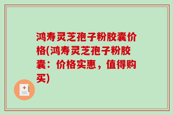 鸿寿灵芝孢子粉胶囊价格(鸿寿灵芝孢子粉胶囊：价格实惠，值得购买)