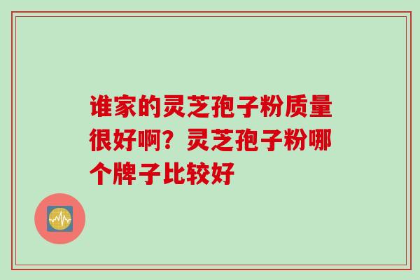 谁家的灵芝孢子粉质量很好啊？灵芝孢子粉哪个牌子比较好