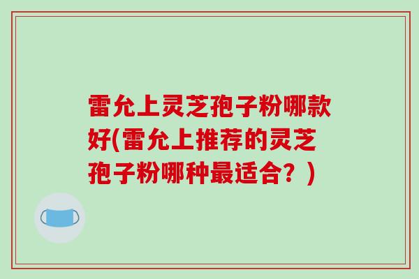 雷允上灵芝孢子粉哪款好(雷允上推荐的灵芝孢子粉哪种最适合？)