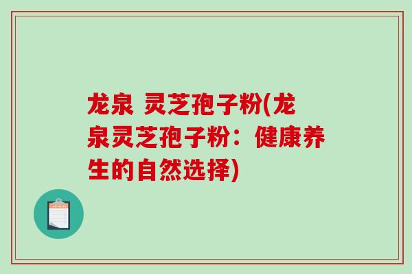 龙泉 灵芝孢子粉(龙泉灵芝孢子粉:健康养生的自然选择) 龙泉 灵芝孢子粉(龙泉灵芝孢子粉:健康养生的自然选择)
