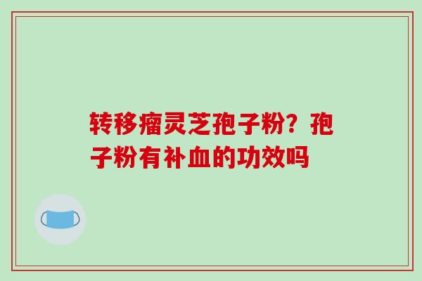 转移瘤灵芝孢子粉？孢子粉有补血的功效吗