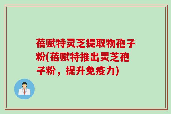 蓓赋特灵芝提取物孢子粉(蓓赋特推出灵芝孢子粉，提升免疫力)
