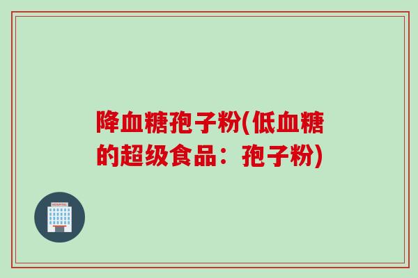 降血糖孢子粉(低血糖的超级食品：孢子粉)
