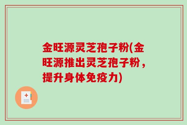 金旺源灵芝孢子粉(金旺源推出灵芝孢子粉，提升身体免疫力)