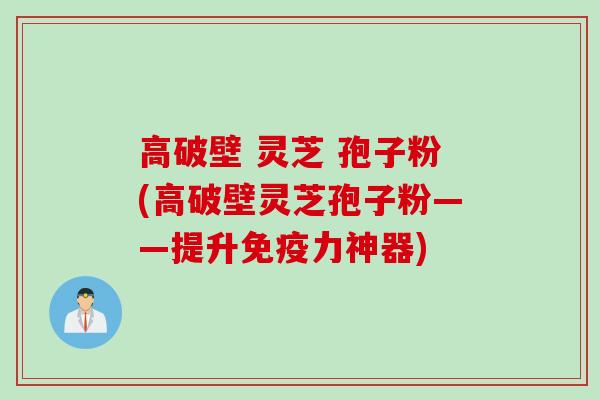 高破壁 灵芝 孢子粉(高破壁灵芝孢子粉——提升免疫力神器)