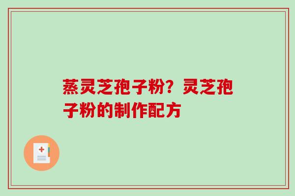 蒸灵芝孢子粉？灵芝孢子粉的制作配方