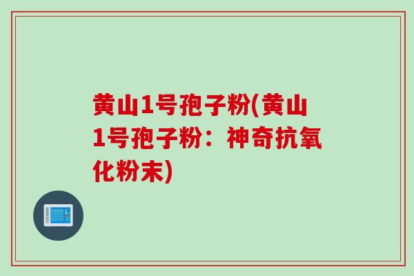 黄山1号孢子粉(黄山1号孢子粉：神奇抗氧化粉末)