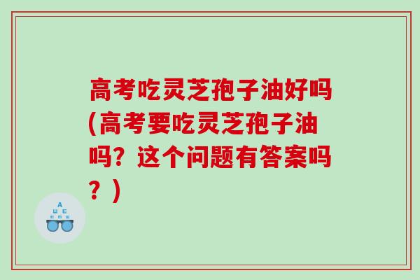 高考吃灵芝孢子油好吗(高考要吃灵芝孢子油吗？这个问题有答案吗？)