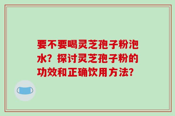 要不要喝灵芝孢子粉泡水？探讨灵芝孢子粉的功效和正确饮用方法？