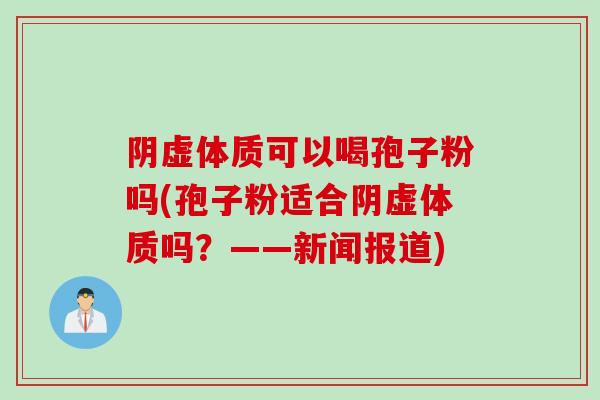 阴虚体质可以喝孢子粉吗(孢子粉适合阴虚体质吗？——新闻报道)
