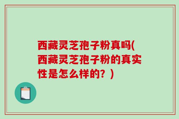 西藏灵芝孢子粉真吗(西藏灵芝孢子粉的真实性是怎么样的？)