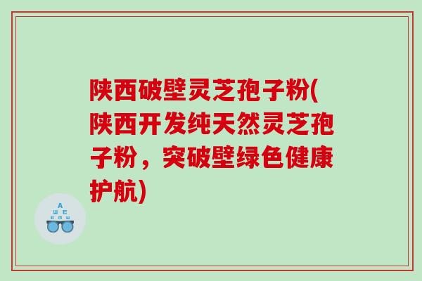 陕西破壁灵芝孢子粉(陕西开发纯天然灵芝孢子粉，突破壁绿色健康护航)