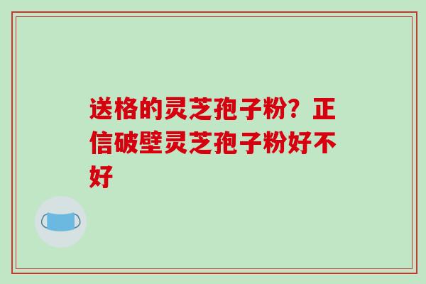 送格的灵芝孢子粉？正信破壁灵芝孢子粉好不好