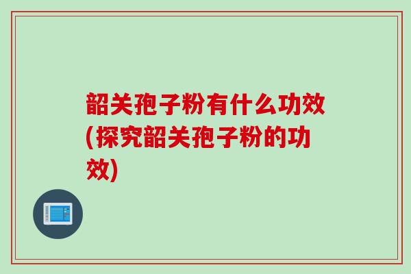 韶关孢子粉有什么功效(探究韶关孢子粉的功效)