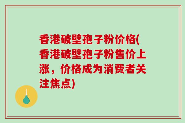 香港破壁孢子粉价格(香港破壁孢子粉售价上涨，价格成为消费者关注焦点)