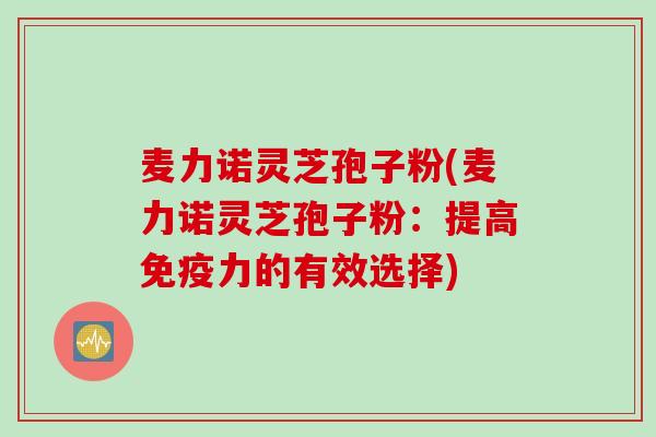 麦力诺灵芝孢子粉(麦力诺灵芝孢子粉：提高免疫力的有效选择)